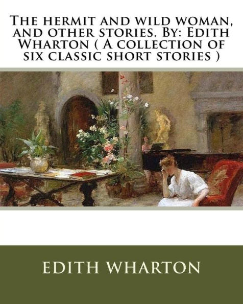 The Hermit And Wild Woman, And Other Stories. By: Edith Wharton ( A Collection Of Six Classic Short Stories )