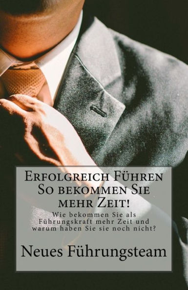 Erfolgreich F?hren So Bekommen Sie Mehr Zeit!: Wie Bekommen Sie Als F?hrungskraft Mehr Zeit Und Warum Haben Sie Sie Noch Nicht? (German Edition)