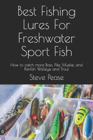 Best Fishing Lures For Freshwater Sport Fish: How To Catch More Bass, Pike, Muskie, And Panfish Walleye And Trout