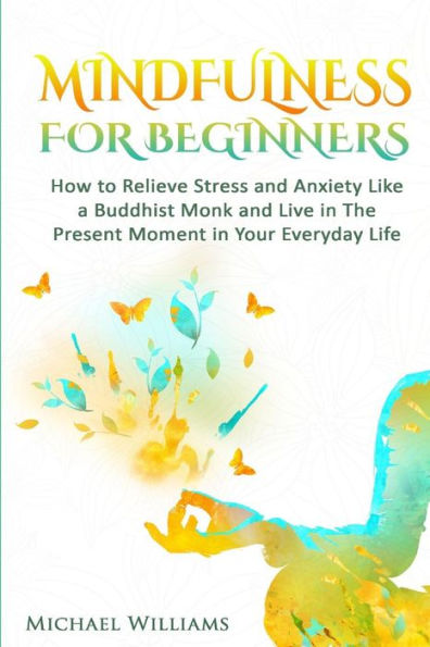 Mindfulness: Mindfulness For Beginners - How To Relieve Stress And Anxiety Like A Buddhist Monk And Live In The Present Moment In Your Everyday Life (Mindfulness, Meditation, Buddhism, Zen)