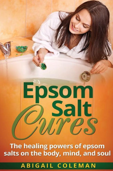 Epsom Salt Cures: The Healing Powers Of Epsom Salts On The Body, Mind And Soul (The Best Book For Natural, Organic, Diy, Healthy Home Remedies!)