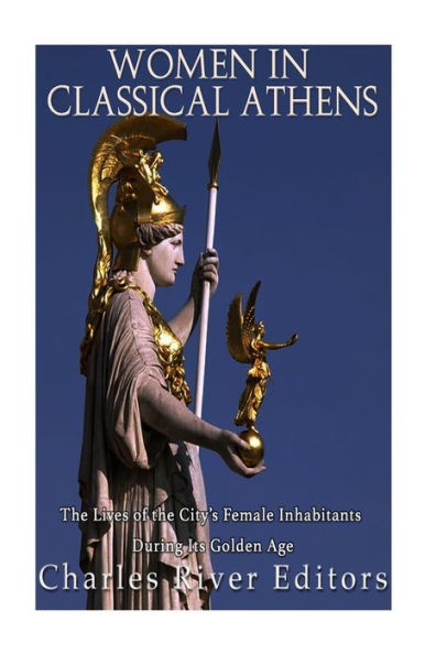 Women In Classical Athens: The Lives Of The City?S Female Inhabitants During Its Golden Age