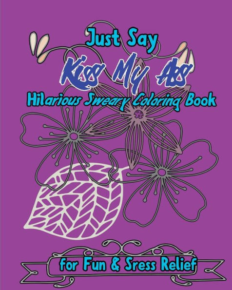 Just Say Kiss My Ass: Hilarious Sweary Coloring Book For Fun & Sress Relief