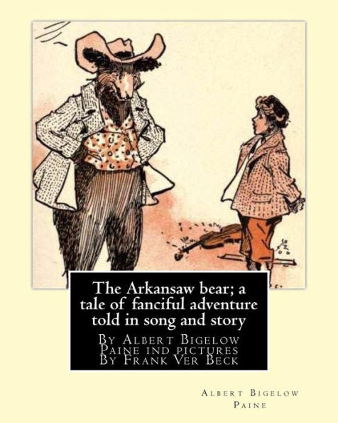 The Arkansaw Bear; A Tale Of Fanciful Adventure Told In Song And Story (Illustrated): By Albert Bigelow Paine Ind Pictures By Frank Ver Beck(William ... Known For His Comedic Drawings Of Animals.