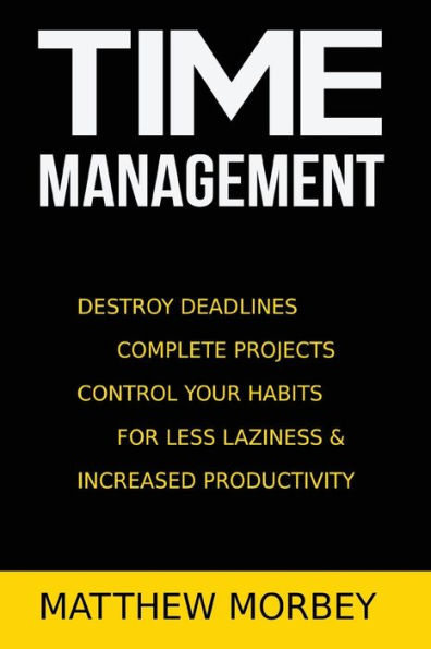Time-Management: Destroy Deadlines, Complete Projects, Control Your Habits For Less Laziness & Increased Productivity (Self Help & Confidence Book 3)