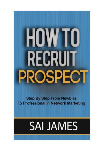 How To Recruit Prospect Step By Step From Newbies To Professional: How To Recruit Prospect Step By Step From Newbies To Professional