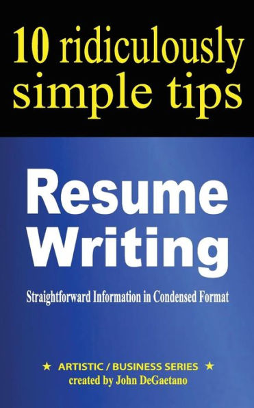 Resume Writing: 10 Ridiculously Simple Tips: Straightforward Information In Condensed Format About Writing A Great Resume