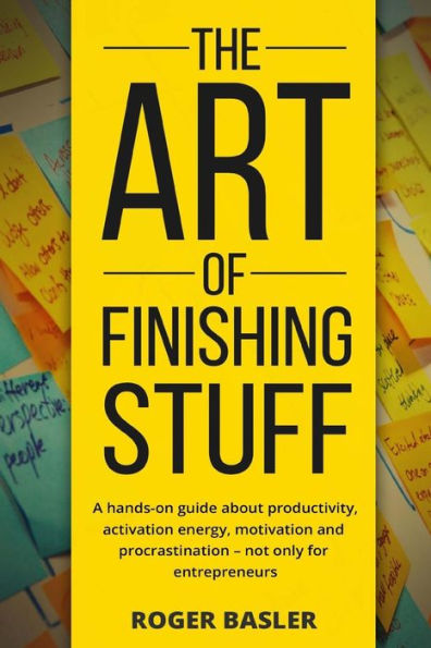 The Art Of Finishing Stuff: A Hands-On Guide About Productivity, Activation Energy, Motivation And Procrastination - Not Only For Entrepreneurs.