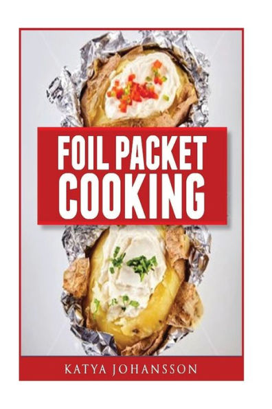 Foil Packet Cooking: Top 50 Foil Packet Recipes For Camping, Outdoor Grilling, And Ovens