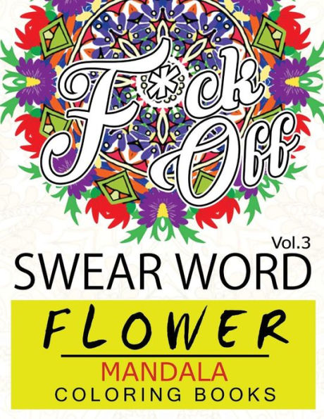 Swear Word Flower Mandala Coloring Book Volume 3: Adult Coloring Book With Swear Words To Color And Relax (Flower Version)