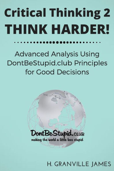 Critical Thinking 2: Think Harder. Advanced Analysis Using Dontbestupid.Club Principles For Good Decisions.