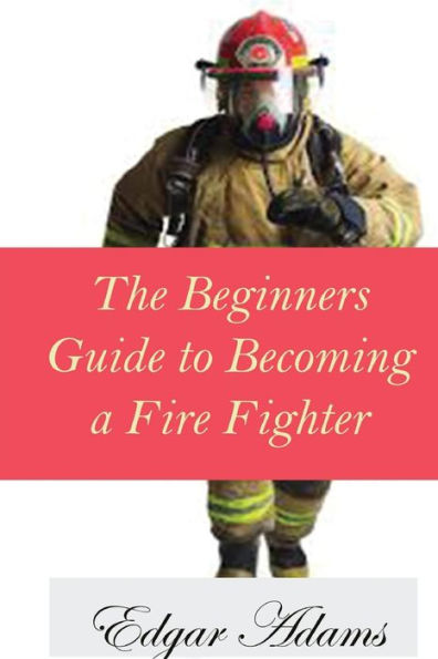The Beginners Guide To Becoming A Fire Fighter