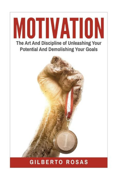 Motivation: The Art And Discipline Of Unleashing Your Potential And Achieving Your Goals (Success, Unstoppable, Motivational, Productivity, Achievement)