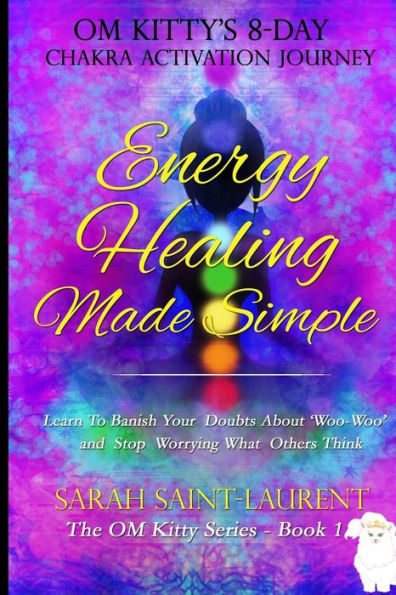 Energy Healing Made Simple Om Kitty's 8 Day Chakra Activation Journey: Bonus! Learn To Banish Your Doubts About 'Woo-Woo' And Stop Worrying What Others Think (The Om Kitty Series Book 1)