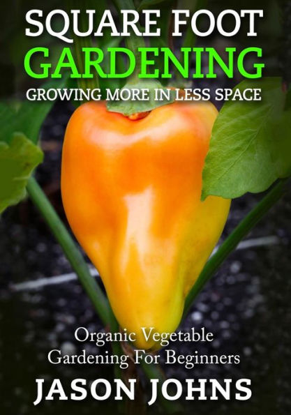 Square Foot Gardening - Growing More In Less Space: High Yield, Low Maintenance Organic Vegetable Gardening (Inspiring Gardening Ideas)