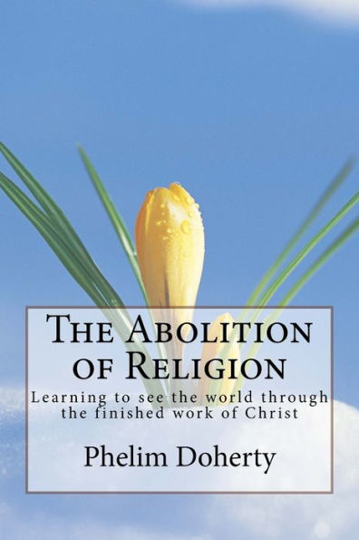 The Abolition Of Religion: Learning To See The World Through The Finished Work Of Christ (River City Church Publications)