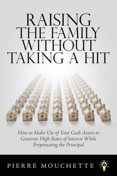 Raising The Family Without Taking A Hit: How To Make Use Of Your Cash Assets To Generate High Rates Of Interest While Perpetuating The Principal