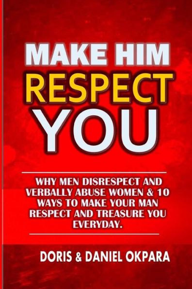 Make Him Respect You: Why Men Disrespect And Verbally Abuse Women & 10 Ways To Make Your Man Respect And Treasure You Everyday