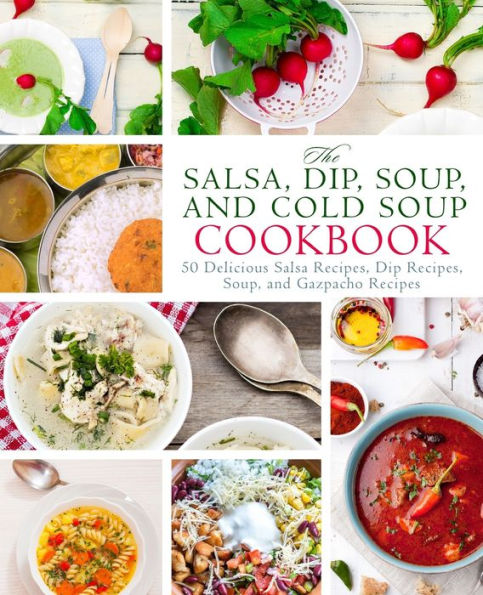 The Salsa, Dip, Soup, And Cold Soup Cookbook: 50 Delicious Salsa Recipes, Dip Recipes, Soup, And Gazpacho Recipes