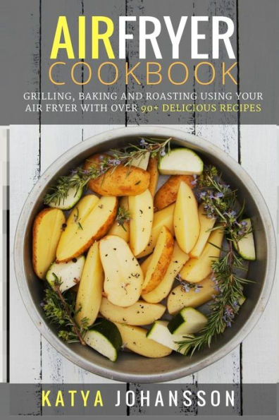Air Fryer Cookbook: Grilling, Baking And Roasting Using Your Air Fryer With Over 90+ Delicious Recipes