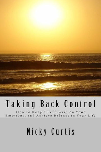 Taking Back Control: How To Keep A Firm Grip On Your Emotions & Achieve Balance In Your Life
