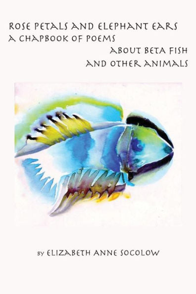Rose Petals And Elephant Ears: A Chapbook Of Poems About Beta Fish And Other Animals