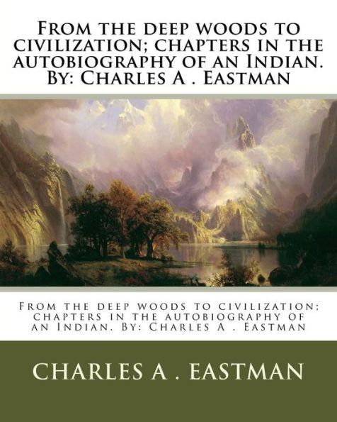 From The Deep Woods To Civilization; Chapters In The Autobiography Of An Indian. By: Charles A . Eastman