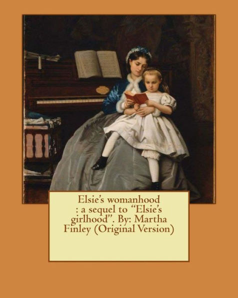Elsie's Womanhood : A Sequel To "Elsie's Girlhood". By: Martha Finley (Original Version) (Elsie Dinsmore)