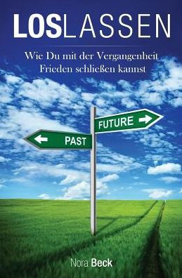 Loslassen: Wie Du Mit Der Vergangenheit Frieden SchlieBen Kannst (German Edition)