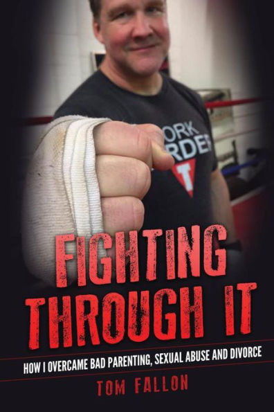 Fighting Through It: How I Overcame Bad Parenting, Sexual Abuse And Divorce