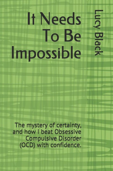 It Needs To Be Impossible: The Mystery Of Certainty, And How I Beat Obsessive Compulsive Disorder (Ocd) With Confidence.