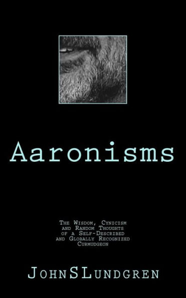 Aaronisms: The Wisdom, Cynicism And Random Thoughts Of A Self-Proclaimed And Globally Recognized Curmudgeon