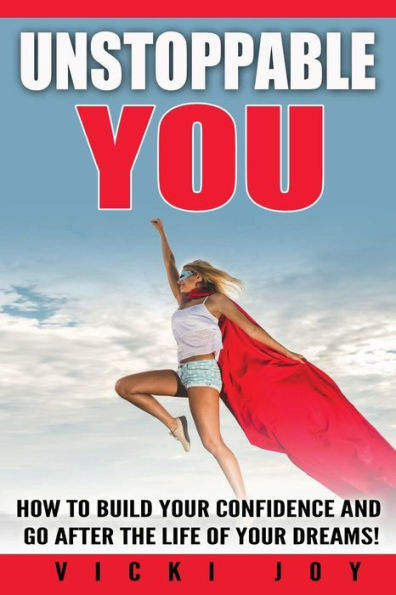 Unstoppable You!: How To Build Your Confidence And Go After The Life Of Your Dreams