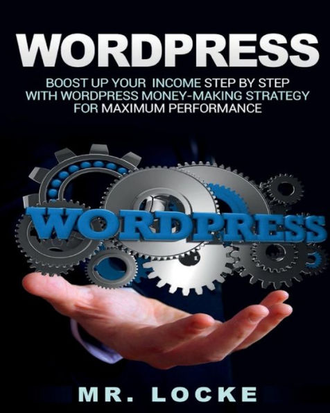 Wordpress: Boost Up Your Income Step By Step With Wordpress Money-Making Strategy For Maximum Performance:
