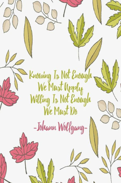Knowing Is Not Enough, We Must Apply. Willing Is Not Enough, We Must Do: Blank Lined Quotes Portable