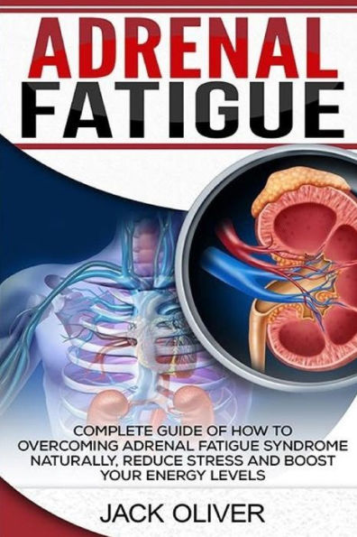 Adrenal Fatigue: Complete Guide Of How To Overcoming Adrenal Fatigue Syndrome Naturally, Reduce Stress And Boost Your Energy Levels