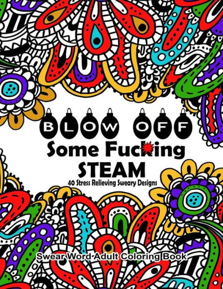 Swear Word Adult Coloring Book : Blow Off Some Fuc*Ing Steam 40 Stress Relieving Sweary Designs: Release Your Anger With The Best Swear Word Relief Book (Swear Word Coloring Books)