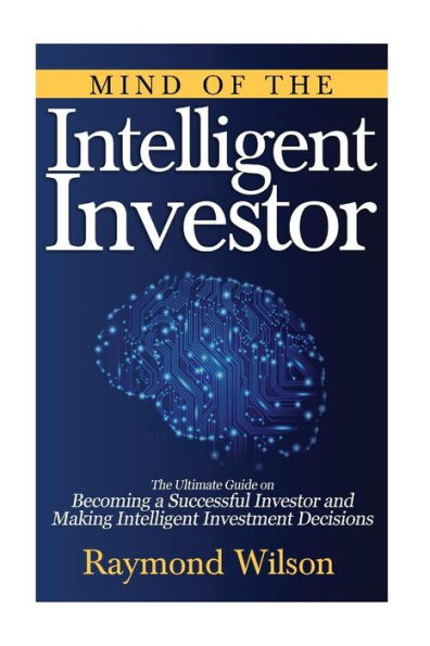 Mind Of The Intelligent Investor: The Ultimate Guide On Becoming A Successful Investor And Making Intelligent Investment Decisions