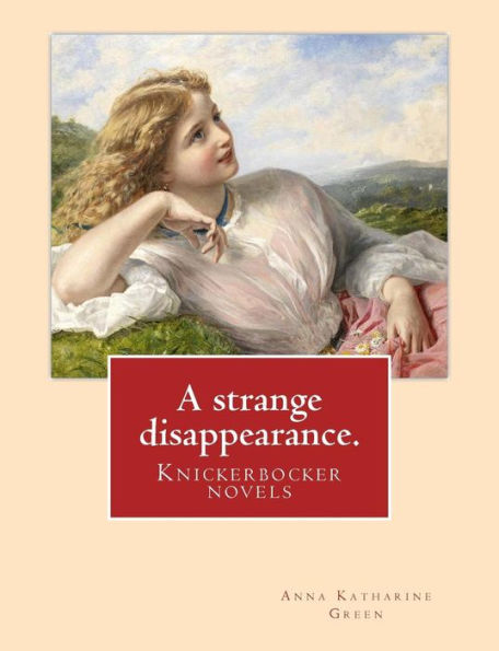 A Strange Disappearance. By: Anna Katharine Green. Knickerbocker Novels: Anna Katharine Green (November 11, 1846 ? April 11, 1935) Was An American Poet And Novelist.