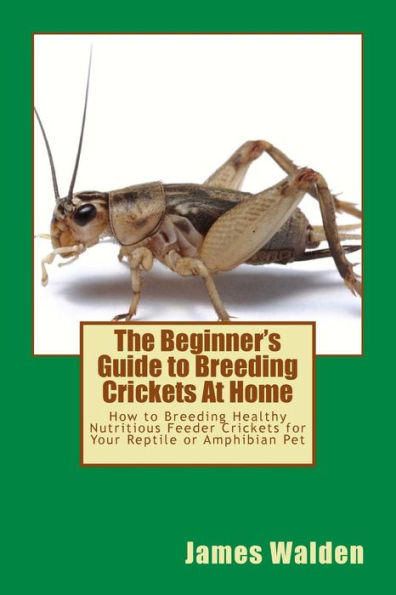 The Beginner's Guide To Breeding Crickets At Home: How To Breeding Healthy Nutritious Feeder Crickets For Your Reptile Or Amphibian Pet
