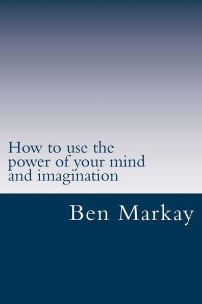 How To Use The Power Of Your Mind And Imagination: Strategic Steps To Using Your Mind And Imagination To Live The Life Of Your Dream