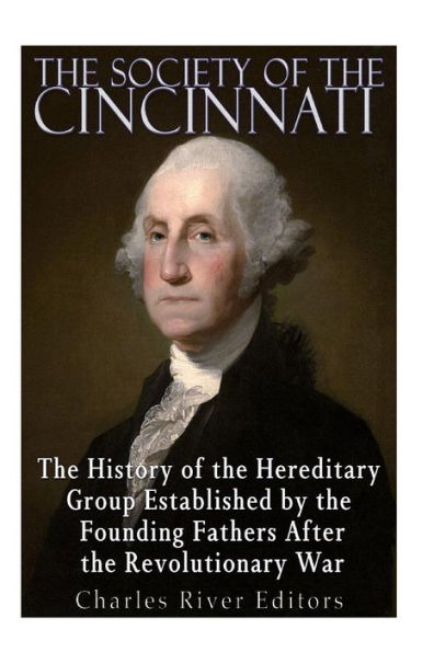 The Society Of The Cincinnati: The History Of The Hereditary Group Established By The Founding Fathers After The Revolutionary War