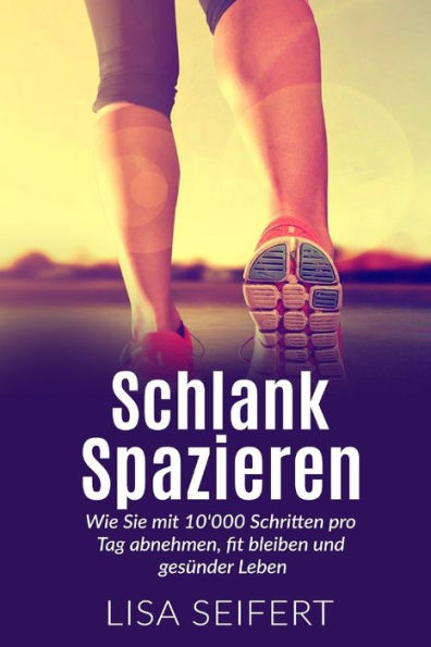 Schlank Spazieren: Wie Sie Mit 10'000 Schritten Pro Tag Abnehmen, Fit Bleiben Und Gesunder Leben. (German Edition)