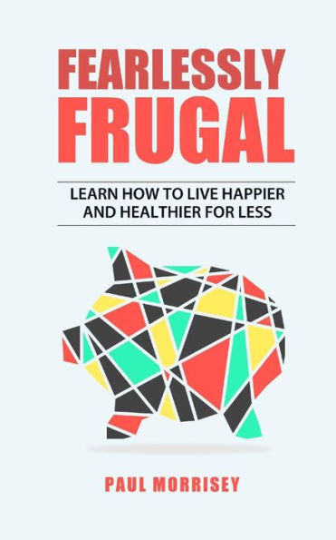Fearlessly Frugal: Learn How To Live Happier And Healthier For Less (The Good Living Collection)