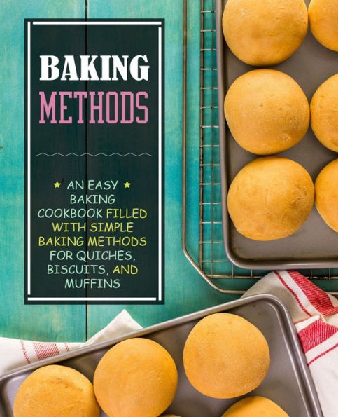 Baking Methods: An Easy Baking Cookbook Filled With Simple Baking Methods For Quiches, Biscuits, And Muffins