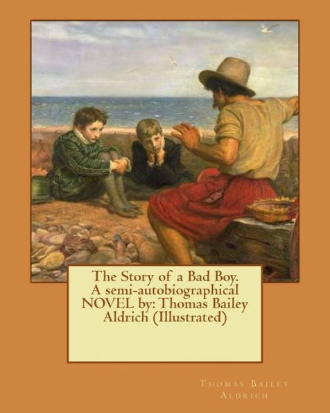 The Story Of A Bad Boy. A Semi-Autobiographical Novel By: Thomas Bailey Aldrich (Illustrated)