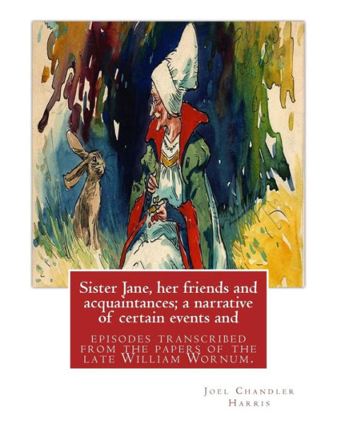 Sister Jane, Her Friends And Acquaintances; A Narrative Of Certain Events And: Episodes Transcribed From The Papers Of The Late William Wornum. By: Joel Chandler Harris