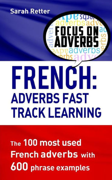 French: Adverbs Fast Track Learning: The 100 Most Used French Adverbs With 600 Phrase Examples (French For English Speakers)