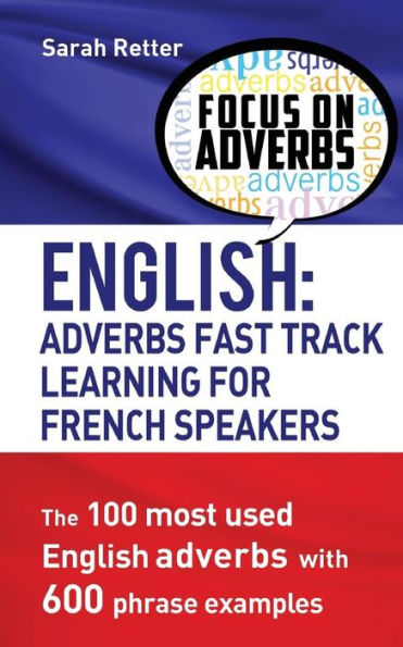 English: Adverbs Fast Track Learning For French Speakers.: The 100 Most Used English Adverbs With 600 Phrase Examples. (English For French Speakers)