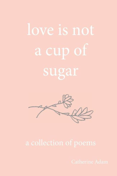 Love Is Not A Cup Of Sugar: A Collection Of Poems